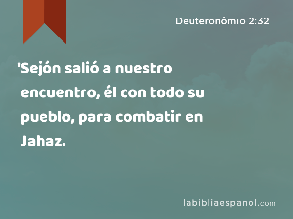 'Sejón salió a nuestro encuentro, él con todo su pueblo, para combatir en Jahaz. - Deuteronômio 2:32