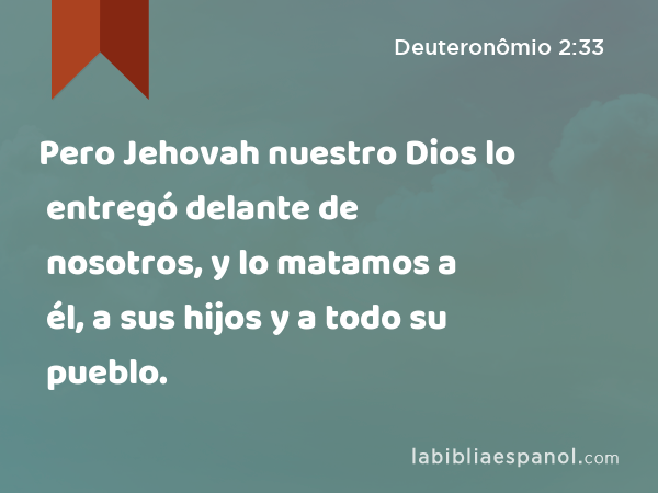 Pero Jehovah nuestro Dios lo entregó delante de nosotros, y lo matamos a él, a sus hijos y a todo su pueblo. - Deuteronômio 2:33