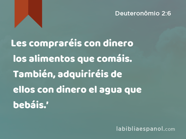 Les compraréis con dinero los alimentos que comáis. También, adquiriréis de ellos con dinero el agua que bebáis.’ - Deuteronômio 2:6