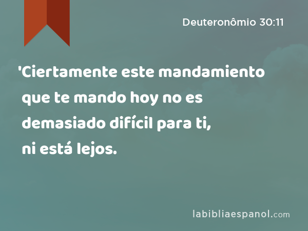 'Ciertamente este mandamiento que te mando hoy no es demasiado difícil para ti, ni está lejos. - Deuteronômio 30:11