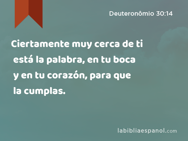 Ciertamente muy cerca de ti está la palabra, en tu boca y en tu corazón, para que la cumplas. - Deuteronômio 30:14