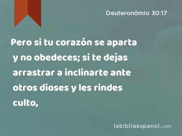 Pero si tu corazón se aparta y no obedeces; si te dejas arrastrar a inclinarte ante otros dioses y les rindes culto, - Deuteronômio 30:17