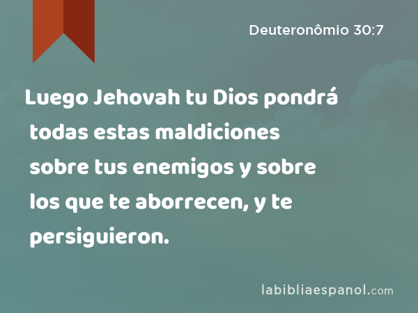 Luego Jehovah tu Dios pondrá todas estas maldiciones sobre tus enemigos y sobre los que te aborrecen, y te persiguieron. - Deuteronômio 30:7