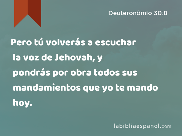 Pero tú volverás a escuchar la voz de Jehovah, y pondrás por obra todos sus mandamientos que yo te mando hoy. - Deuteronômio 30:8