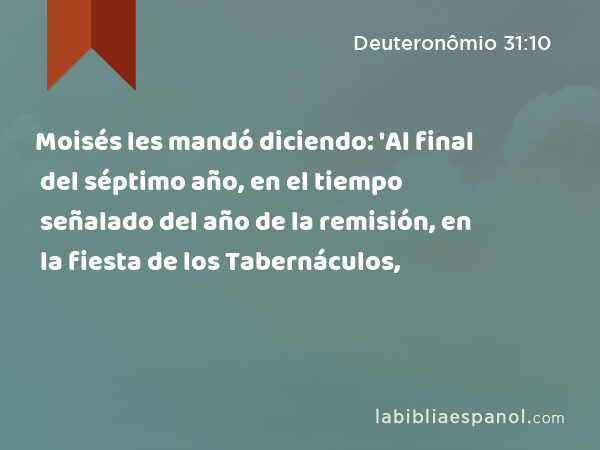 Moisés les mandó diciendo: 'Al final del séptimo año, en el tiempo señalado del año de la remisión, en la fiesta de los Tabernáculos, - Deuteronômio 31:10