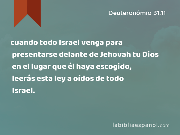 cuando todo Israel venga para presentarse delante de Jehovah tu Dios en el lugar que él haya escogido, leerás esta ley a oídos de todo Israel. - Deuteronômio 31:11