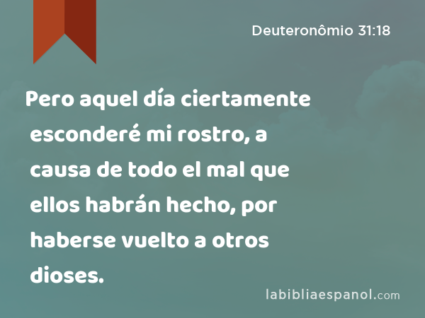 Pero aquel día ciertamente esconderé mi rostro, a causa de todo el mal que ellos habrán hecho, por haberse vuelto a otros dioses. - Deuteronômio 31:18