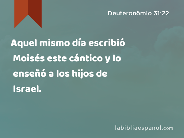 Aquel mismo día escribió Moisés este cántico y lo enseñó a los hijos de Israel. - Deuteronômio 31:22