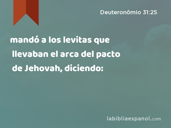 mandó a los levitas que llevaban el arca del pacto de Jehovah, diciendo: - Deuteronômio 31:25