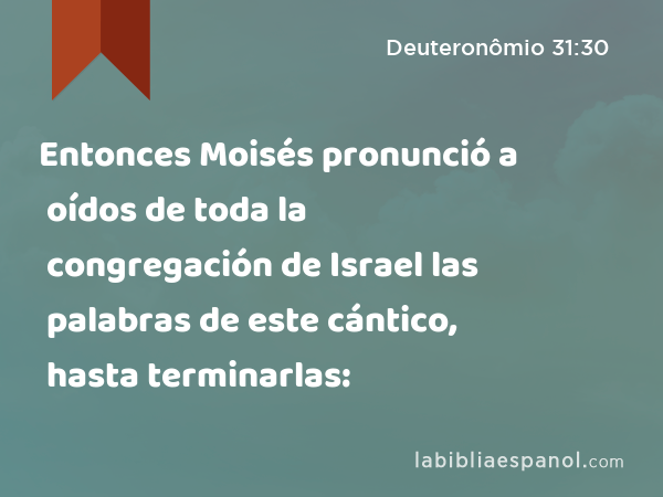 Entonces Moisés pronunció a oídos de toda la congregación de Israel las palabras de este cántico, hasta terminarlas: - Deuteronômio 31:30