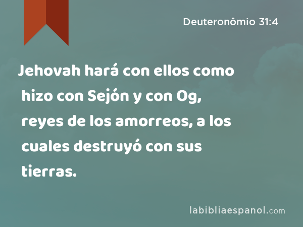 Jehovah hará con ellos como hizo con Sejón y con Og, reyes de los amorreos, a los cuales destruyó con sus tierras. - Deuteronômio 31:4