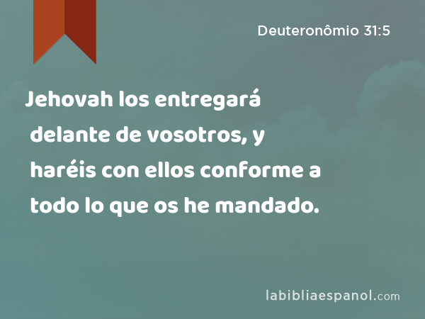 Jehovah los entregará delante de vosotros, y haréis con ellos conforme a todo lo que os he mandado. - Deuteronômio 31:5