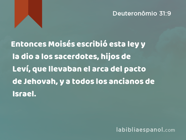 Entonces Moisés escribió esta ley y la dio a los sacerdotes, hijos de Leví, que llevaban el arca del pacto de Jehovah, y a todos los ancianos de Israel. - Deuteronômio 31:9