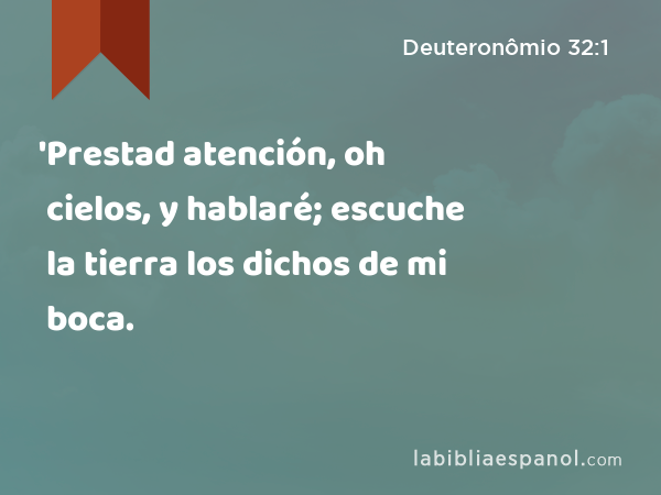 'Prestad atención, oh cielos, y hablaré; escuche la tierra los dichos de mi boca. - Deuteronômio 32:1