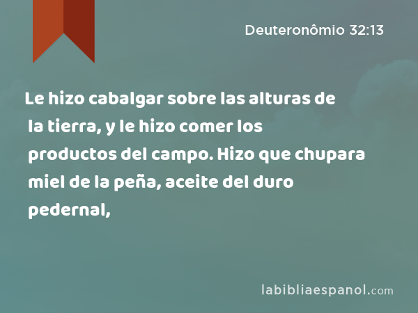 Le hizo cabalgar sobre las alturas de la tierra, y le hizo comer los productos del campo. Hizo que chupara miel de la peña, aceite del duro pedernal, - Deuteronômio 32:13