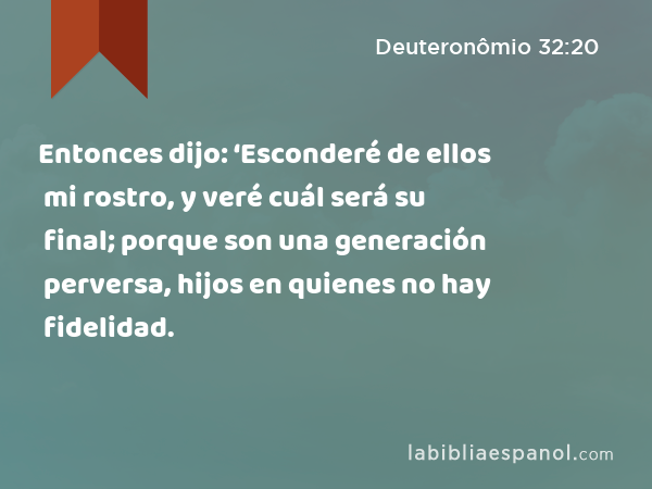 Entonces dijo: ‘Esconderé de ellos mi rostro, y veré cuál será su final; porque son una generación perversa, hijos en quienes no hay fidelidad. - Deuteronômio 32:20