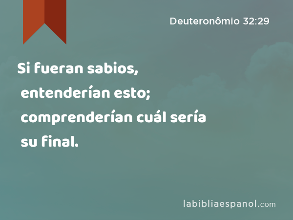 Si fueran sabios, entenderían esto; comprenderían cuál sería su final. - Deuteronômio 32:29