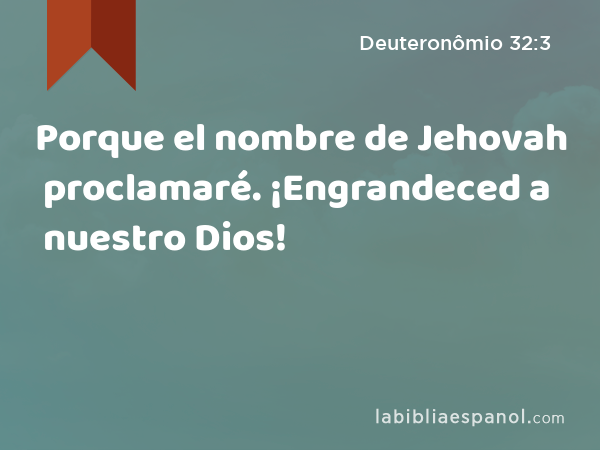 Porque el nombre de Jehovah proclamaré. ¡Engrandeced a nuestro Dios! - Deuteronômio 32:3