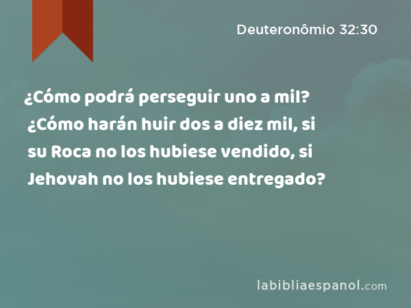 ¿Cómo podrá perseguir uno a mil? ¿Cómo harán huir dos a diez mil, si su Roca no los hubiese vendido, si Jehovah no los hubiese entregado? - Deuteronômio 32:30