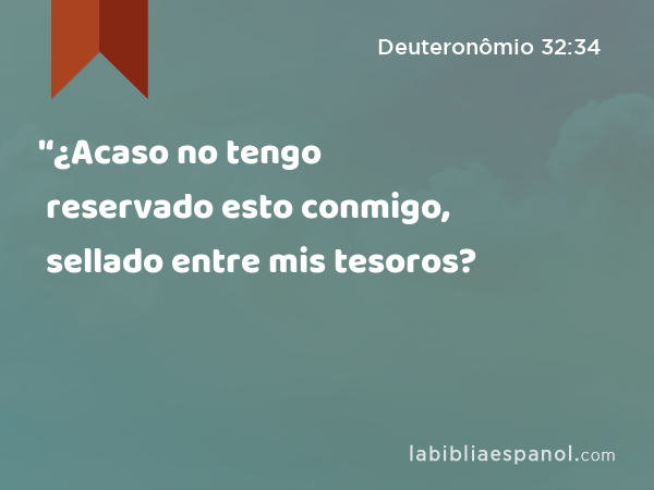 '‘¿Acaso no tengo reservado esto conmigo, sellado entre mis tesoros? - Deuteronômio 32:34