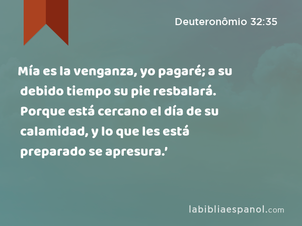 Mía es la venganza, yo pagaré; a su debido tiempo su pie resbalará. Porque está cercano el día de su calamidad, y lo que les está preparado se apresura.’ - Deuteronômio 32:35