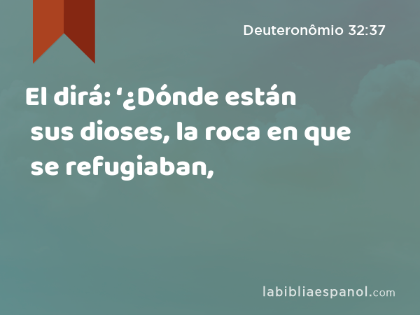 El dirá: ‘¿Dónde están sus dioses, la roca en que se refugiaban, - Deuteronômio 32:37