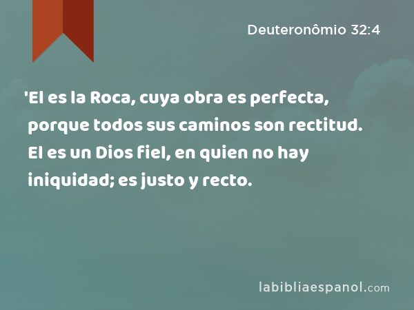 'El es la Roca, cuya obra es perfecta, porque todos sus caminos son rectitud. El es un Dios fiel, en quien no hay iniquidad; es justo y recto. - Deuteronômio 32:4