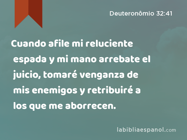 Cuando afile mi reluciente espada y mi mano arrebate el juicio, tomaré venganza de mis enemigos y retribuiré a los que me aborrecen. - Deuteronômio 32:41