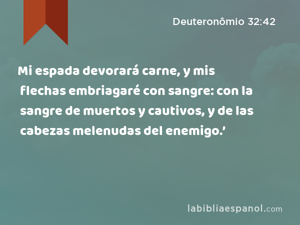 Mi espada devorará carne, y mis flechas embriagaré con sangre: con la sangre de muertos y cautivos, y de las cabezas melenudas del enemigo.’ - Deuteronômio 32:42