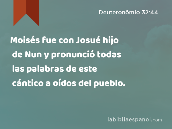 Moisés fue con Josué hijo de Nun y pronunció todas las palabras de este cántico a oídos del pueblo. - Deuteronômio 32:44