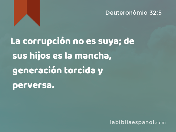 La corrupción no es suya; de sus hijos es la mancha, generación torcida y perversa. - Deuteronômio 32:5
