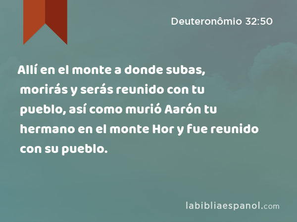 Allí en el monte a donde subas, morirás y serás reunido con tu pueblo, así como murió Aarón tu hermano en el monte Hor y fue reunido con su pueblo. - Deuteronômio 32:50