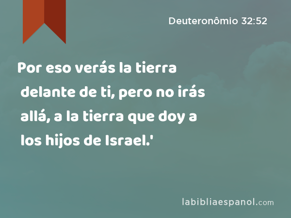 Por eso verás la tierra delante de ti, pero no irás allá, a la tierra que doy a los hijos de Israel.' - Deuteronômio 32:52