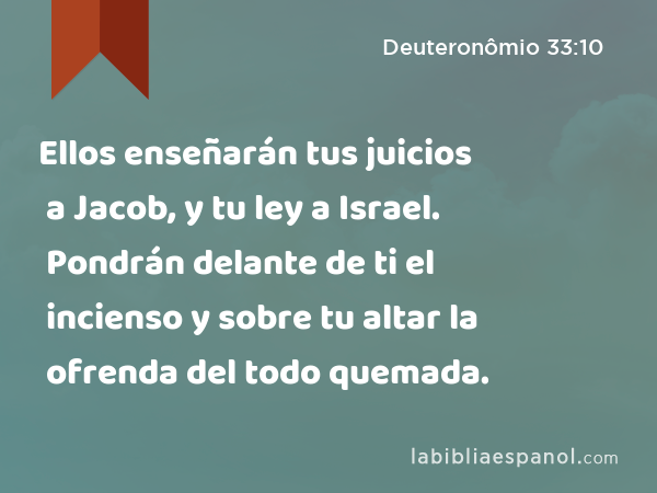 Ellos enseñarán tus juicios a Jacob, y tu ley a Israel. Pondrán delante de ti el incienso y sobre tu altar la ofrenda del todo quemada. - Deuteronômio 33:10