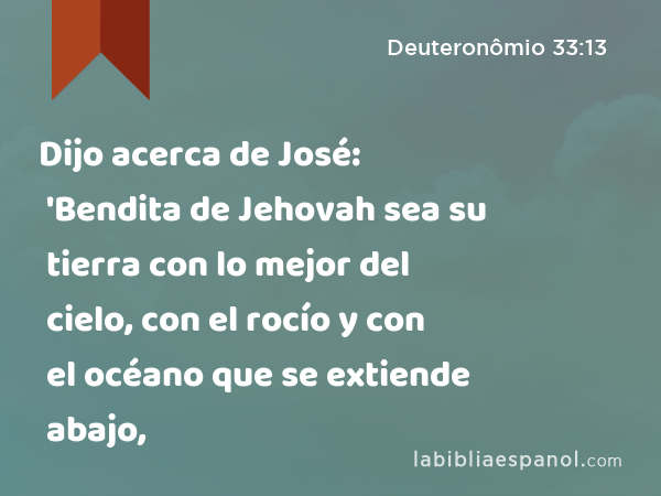 Dijo acerca de José: 'Bendita de Jehovah sea su tierra con lo mejor del cielo, con el rocío y con el océano que se extiende abajo, - Deuteronômio 33:13