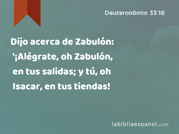 Dijo acerca de Zabulón: '¡Alégrate, oh Zabulón, en tus salidas; y tú, oh Isacar, en tus tiendas! - Deuteronômio 33:18