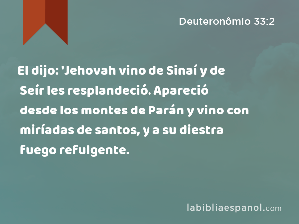 El dijo: 'Jehovah vino de Sinaí y de Seír les resplandeció. Apareció desde los montes de Parán y vino con miríadas de santos, y a su diestra fuego refulgente. - Deuteronômio 33:2