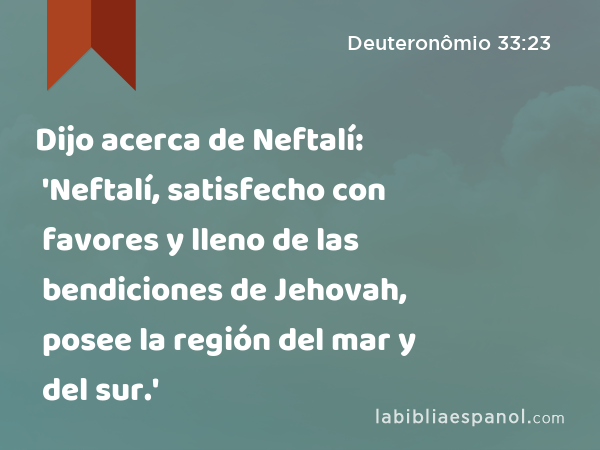 Dijo acerca de Neftalí: 'Neftalí, satisfecho con favores y lleno de las bendiciones de Jehovah, posee la región del mar y del sur.' - Deuteronômio 33:23