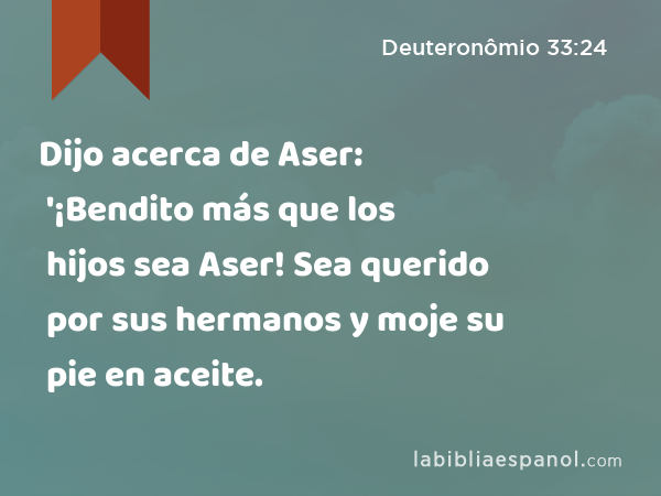 Dijo acerca de Aser: '¡Bendito más que los hijos sea Aser! Sea querido por sus hermanos y moje su pie en aceite. - Deuteronômio 33:24