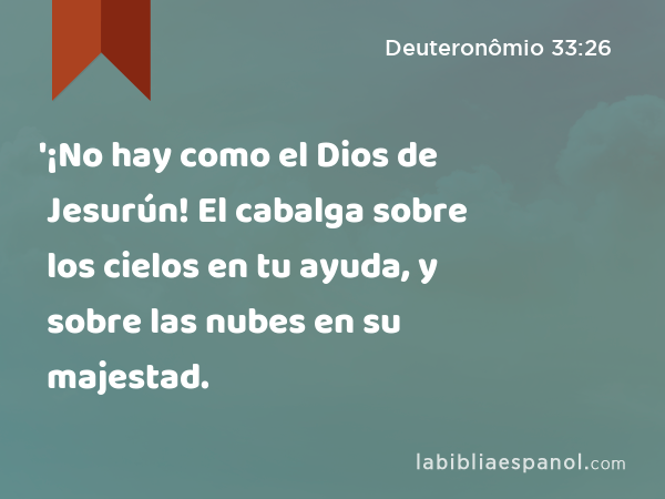 '¡No hay como el Dios de Jesurún! El cabalga sobre los cielos en tu ayuda, y sobre las nubes en su majestad. - Deuteronômio 33:26