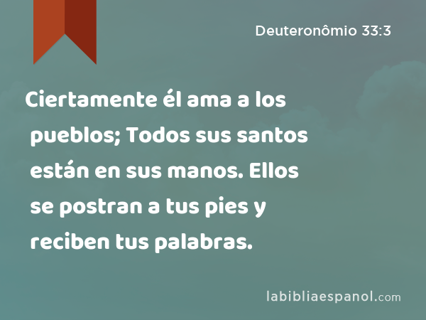 Ciertamente él ama a los pueblos; Todos sus santos están en sus manos. Ellos se postran a tus pies y reciben tus palabras. - Deuteronômio 33:3