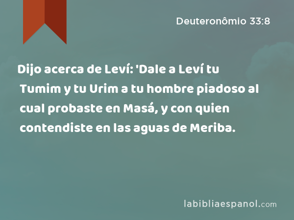 Dijo acerca de Leví: 'Dale a Leví tu Tumim y tu Urim a tu hombre piadoso al cual probaste en Masá, y con quien contendiste en las aguas de Meriba. - Deuteronômio 33:8