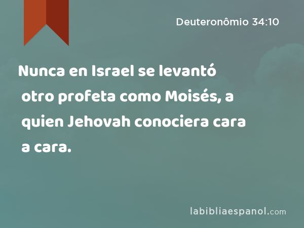 Nunca en Israel se levantó otro profeta como Moisés, a quien Jehovah conociera cara a cara. - Deuteronômio 34:10