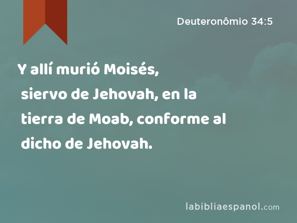 Y allí murió Moisés, siervo de Jehovah, en la tierra de Moab, conforme al dicho de Jehovah. - Deuteronômio 34:5