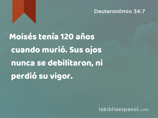 Moisés tenía 120 años cuando murió. Sus ojos nunca se debilitaron, ni perdió su vigor. - Deuteronômio 34:7