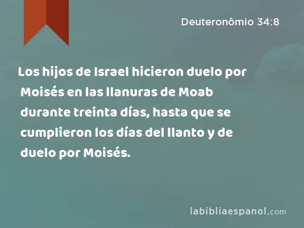 Los hijos de Israel hicieron duelo por Moisés en las llanuras de Moab durante treinta días, hasta que se cumplieron los días del llanto y de duelo por Moisés. - Deuteronômio 34:8