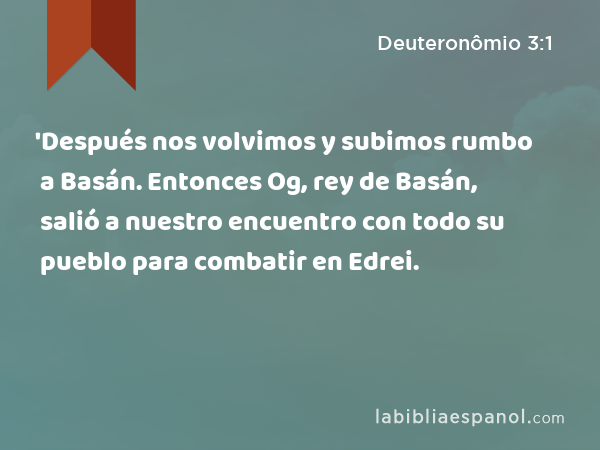 'Después nos volvimos y subimos rumbo a Basán. Entonces Og, rey de Basán, salió a nuestro encuentro con todo su pueblo para combatir en Edrei. - Deuteronômio 3:1