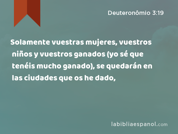 Solamente vuestras mujeres, vuestros niños y vuestros ganados (yo sé que tenéis mucho ganado), se quedarán en las ciudades que os he dado, - Deuteronômio 3:19