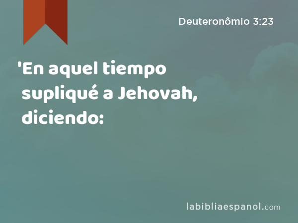 'En aquel tiempo supliqué a Jehovah, diciendo: - Deuteronômio 3:23