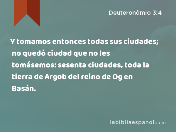 Y tomamos entonces todas sus ciudades; no quedó ciudad que no les tomásemos: sesenta ciudades, toda la tierra de Argob del reino de Og en Basán. - Deuteronômio 3:4